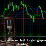 What to do when you feel like giving up on Forex Trading